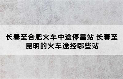 长春至合肥火车中途停靠站 长春至昆明的火车途经哪些站